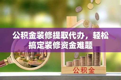 芎林公积金装修提取代办，轻松搞定装修资金难题