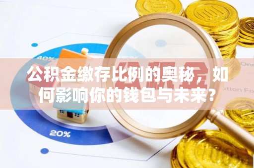芎林公积金缴存比例的奥秘，如何影响你的钱包与未来？