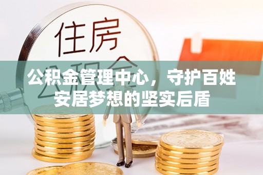 芎林公积金管理中心，守护百姓安居梦想的坚实后盾