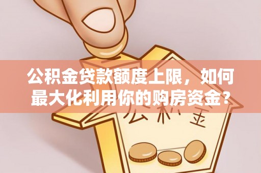 芎林公积金贷款额度上限，如何最大化利用你的购房资金？