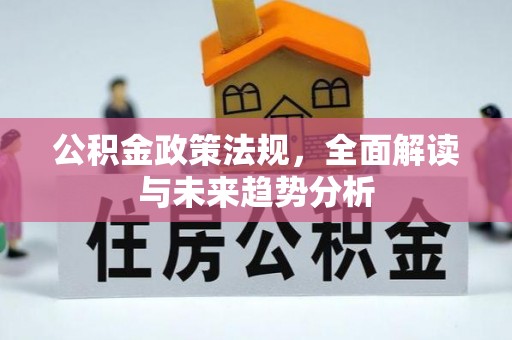 芎林公积金政策法规，全面解读与未来趋势分析
