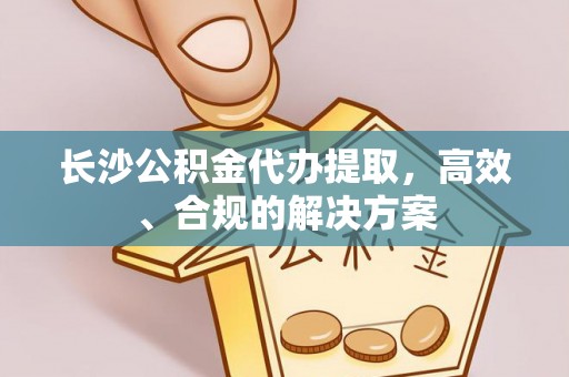 芎林长沙公积金代办提取，高效、合规的解决方案