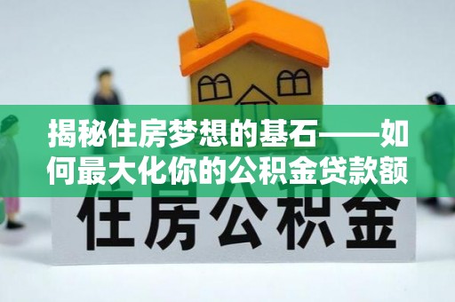 芎林揭秘住房梦想的基石——如何最大化你的公积金贷款额度
