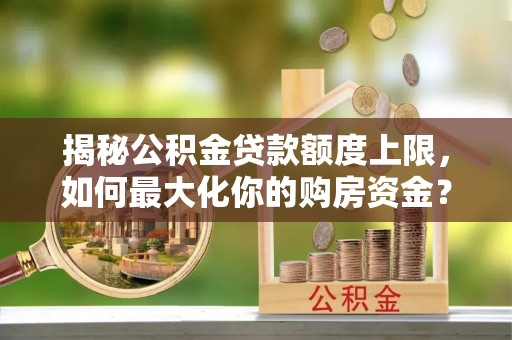 芎林揭秘公积金贷款额度上限，如何最大化你的购房资金？