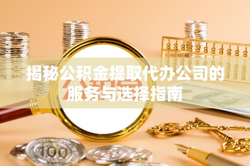 芎林揭秘公积金提取代办公司的服务与选择指南