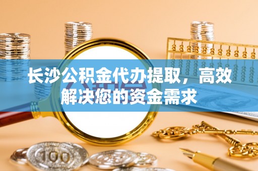 芎林长沙公积金代办提取，高效解决您的资金需求