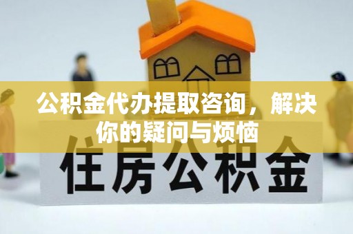 芎林公积金代办提取咨询，解决你的疑问与烦恼