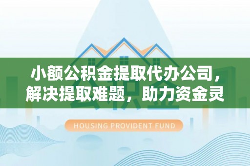 芎林小额公积金提取代办公司，解决提取难题，助力资金灵活使用