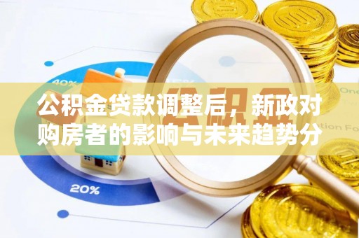 芎林公积金贷款调整后，新政对购房者的影响与未来趋势分析