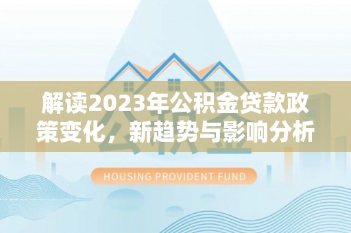 芎林解读2023年公积金贷款政策变化，新趋势与影响分析