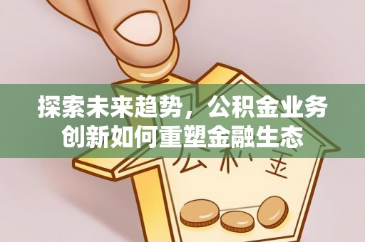 芎林探索未来趋势，公积金业务创新如何重塑金融生态