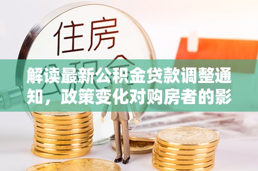 芎林解读最新公积金贷款调整通知，政策变化对购房者的影响