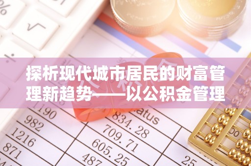 芎林探析现代城市居民的财富管理新趋势——以公积金管理中心为核心