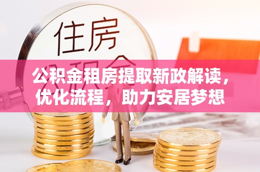 芎林公积金租房提取新政解读，优化流程，助力安居梦想