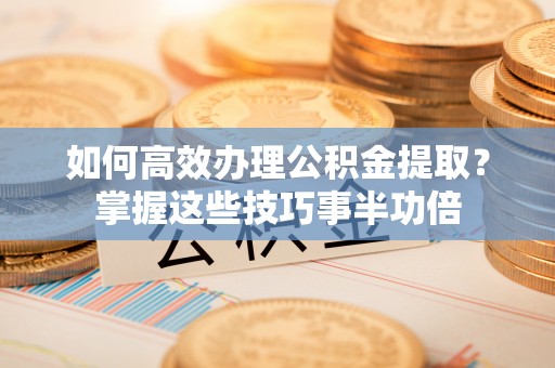 芎林如何高效办理公积金提取？掌握这些技巧事半功倍