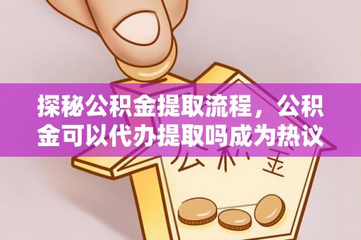 芎林探秘公积金提取流程，公积金可以代办提取吗成为热议焦点