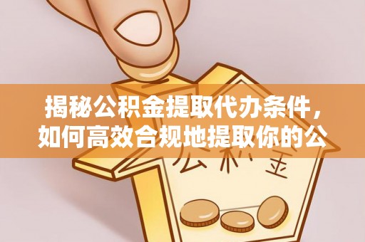 芎林揭秘公积金提取代办条件，如何高效合规地提取你的公积金