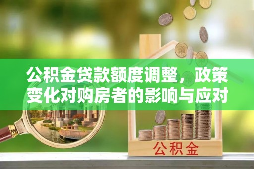 芎林公积金贷款额度调整，政策变化对购房者的影响与应对策略