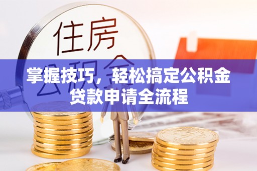芎林掌握技巧，轻松搞定公积金贷款申请全流程