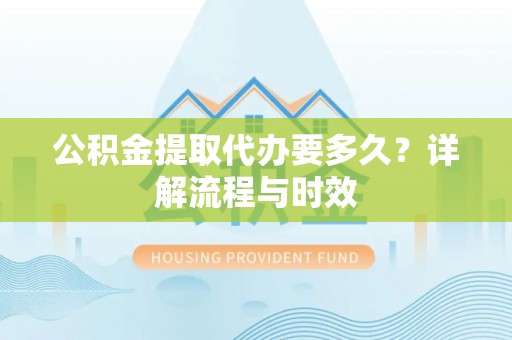芎林公积金提取代办要多久？详解流程与时效