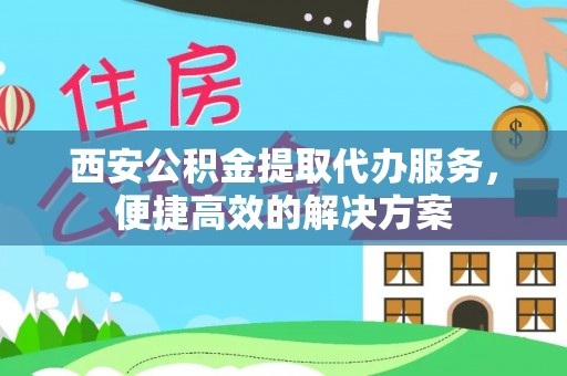 芎林西安公积金提取代办服务，便捷高效的解决方案
