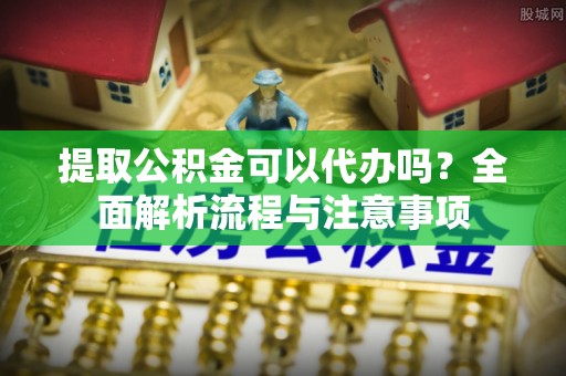 芎林提取公积金可以代办吗？全面解析流程与注意事项