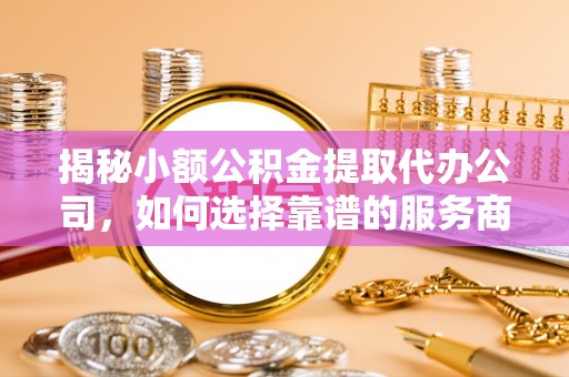 芎林揭秘小额公积金提取代办公司，如何选择靠谱的服务商