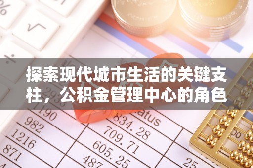 芎林探索现代城市生活的关键支柱，公积金管理中心的角色与影响