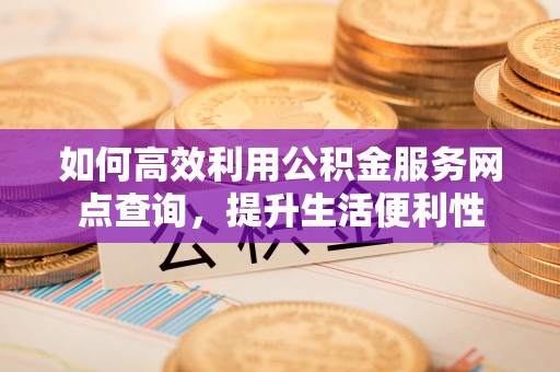 芎林如何高效利用公积金服务网点查询，提升生活便利性