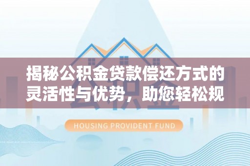 芎林揭秘公积金贷款偿还方式的灵活性与优势，助您轻松规划财务未来