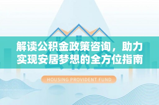 芎林解读公积金政策咨询，助力实现安居梦想的全方位指南