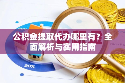 芎林公积金提取代办哪里有？全面解析与实用指南