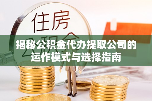 芎林揭秘公积金代办提取公司的运作模式与选择指南