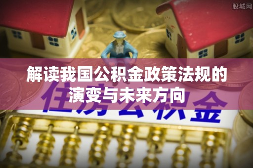 芎林解读我国公积金政策法规的演变与未来方向