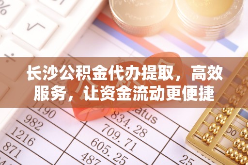 芎林长沙公积金代办提取，高效服务，让资金流动更便捷