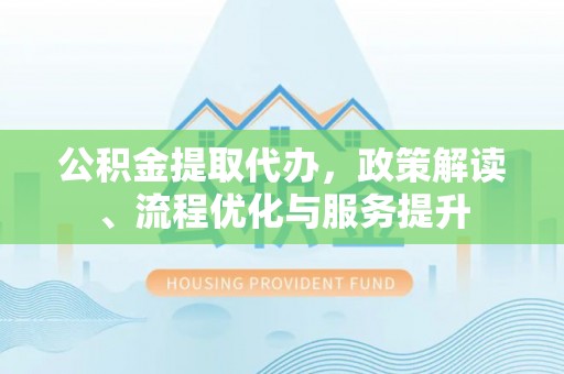 芎林公积金提取代办，政策解读、流程优化与服务提升