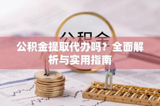 芎林公积金提取代办吗？全面解析与实用指南