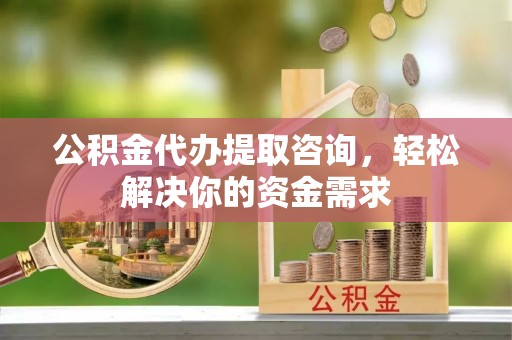 芎林公积金代办提取咨询，轻松解决你的资金需求