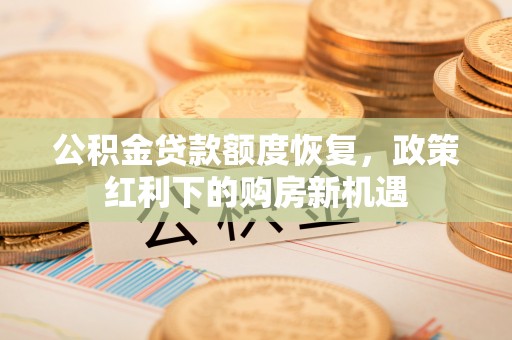 芎林公积金贷款额度恢复，政策红利下的购房新机遇