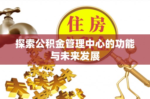 芎林探索公积金管理中心的功能与未来发展