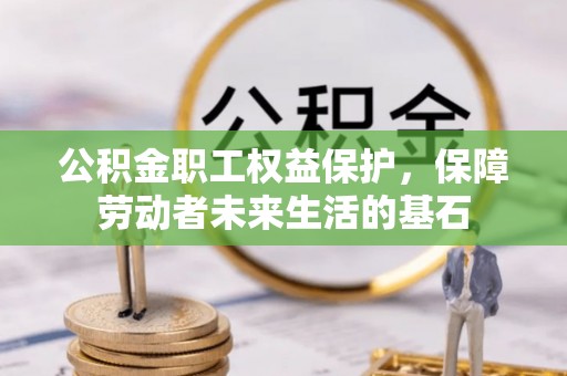 芎林公积金职工权益保护，保障劳动者未来生活的基石