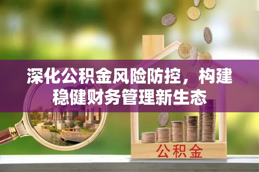 芎林深化公积金风险防控，构建稳健财务管理新生态