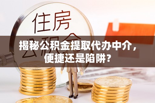 芎林揭秘公积金提取代办中介，便捷还是陷阱？