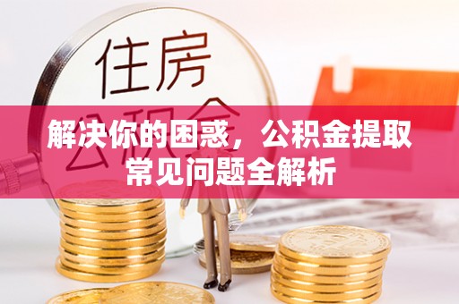 芎林解决你的困惑，公积金提取常见问题全解析