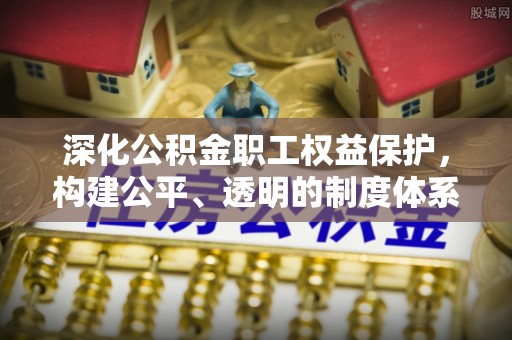 芎林深化公积金职工权益保护，构建公平、透明的制度体系