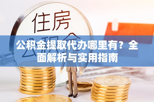 芎林公积金提取代办哪里有？全面解析与实用指南