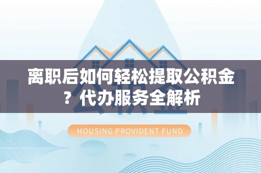 芎林离职后如何轻松提取公积金？代办服务全解析