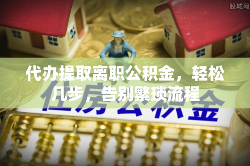 芎林代办提取离职公积金，轻松几步，告别繁琐流程