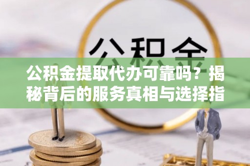 芎林公积金提取代办可靠吗？揭秘背后的服务真相与选择指南