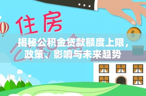 芎林揭秘公积金贷款额度上限，政策、影响与未来趋势